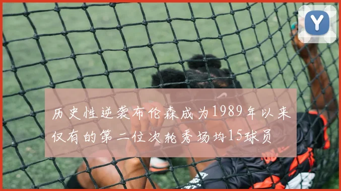 历史性逆袭布伦森成为1989年以来仅有的第二位次轮秀场均15球员