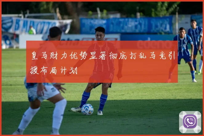皇马财力优势显著彻底打乱马竞引援布局计划
