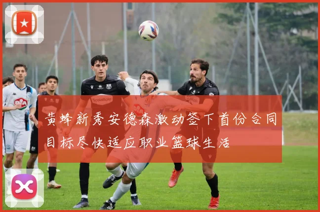 黄蜂新秀安德森激动签下首份合同目标尽快适应职业篮球生活