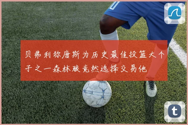 贝弗利称唐斯为历史最佳投篮大个子之一森林狼竟然选择交易他