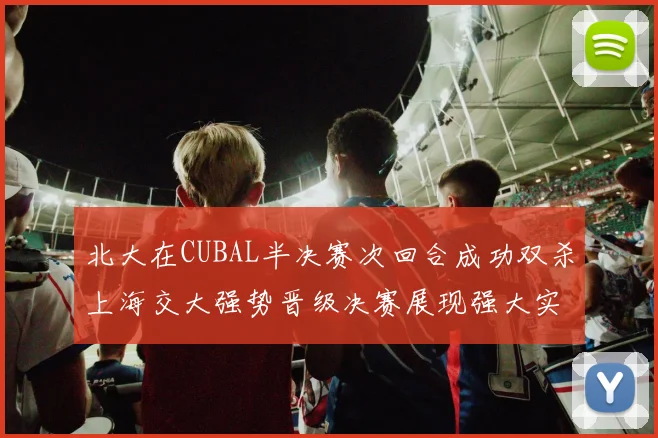 北大在CUBAL半决赛次回合成功双杀上海交大强势晋级决赛展现强大实力