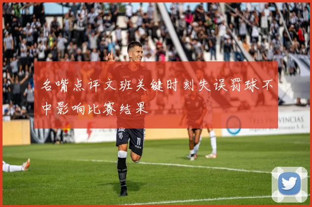 名嘴点评文班关键时刻失误罚球不中影响比赛结果
