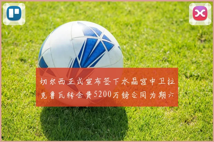 切尔西正式宣布签下水晶宫中卫拉克鲁瓦转会费5200万镑合同为期六年
