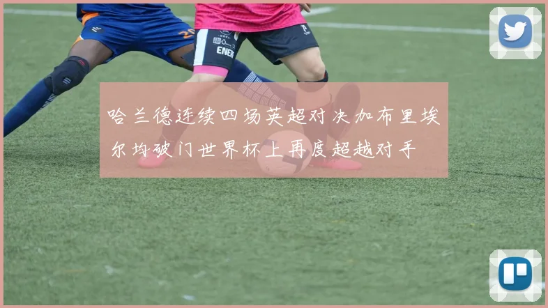 哈兰德连续四场英超对决加布里埃尔均破门世界杯上再度超越对手
