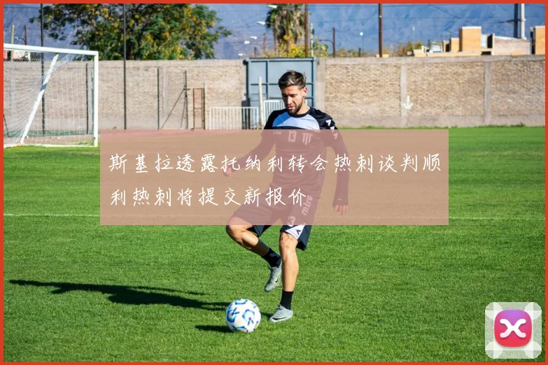 斯基拉透露托纳利转会热刺谈判顺利热刺将提交新报价