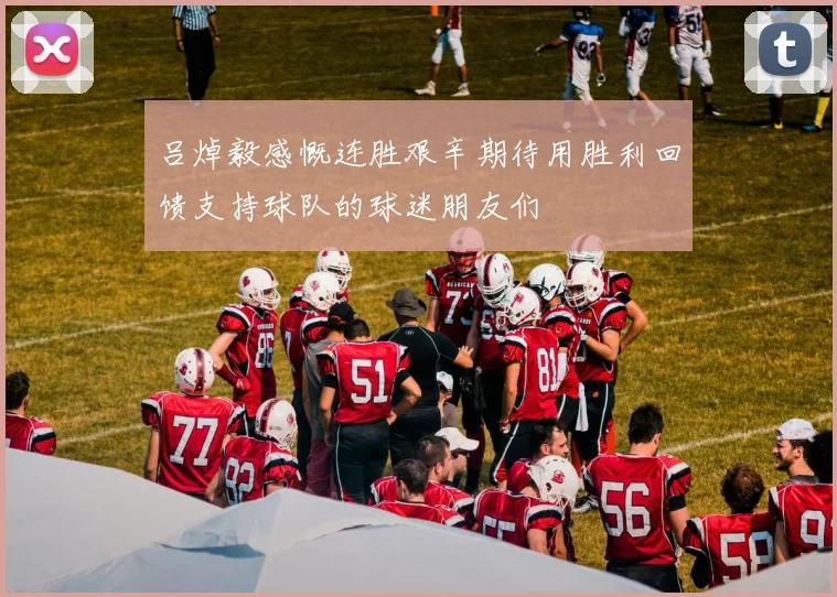 吕焯毅感慨连胜艰辛期待用胜利回馈支持球队的球迷朋友们