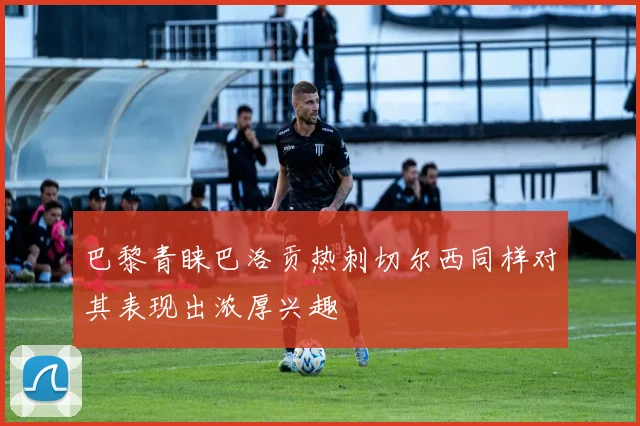 巴黎青睐巴洛贡热刺切尔西同样对其表现出浓厚兴趣