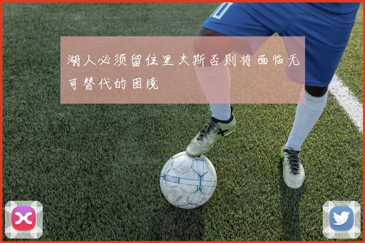 湖人必须留住里夫斯否则将面临无可替代的困境