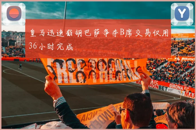 皇马迅速截胡巴萨争夺B席交易仅用36小时完成