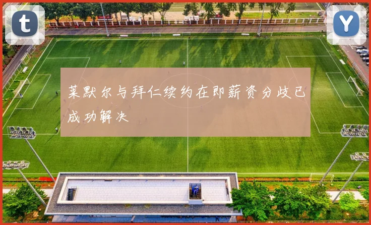 莱默尔与拜仁续约在即薪资分歧已成功解决