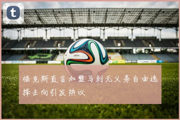 福克斯直言加盟马刺无义务自由选择去向引发热议