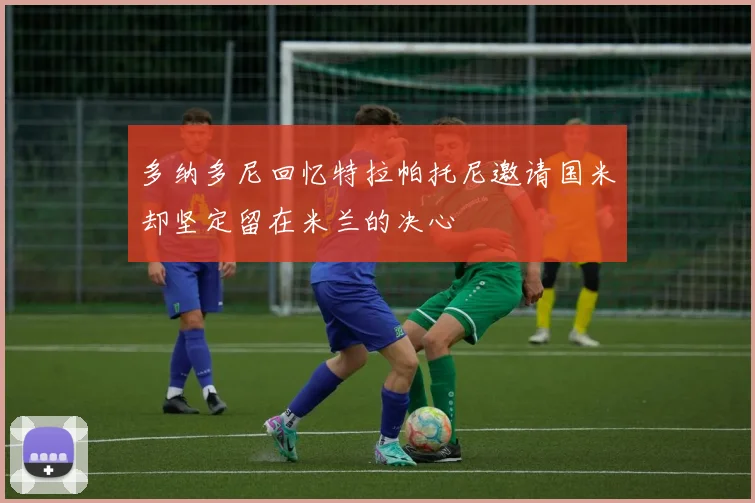 多纳多尼回忆特拉帕托尼邀请国米却坚定留在米兰的决心
