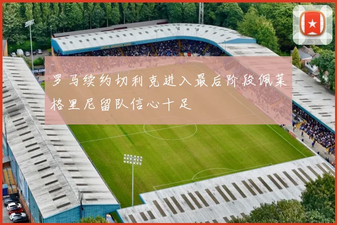 罗马续约切利克进入最后阶段佩莱格里尼留队信心十足