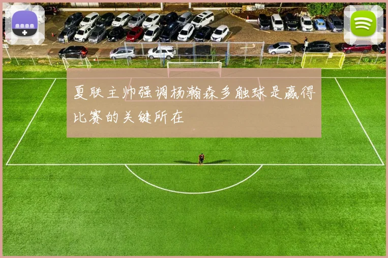夏联主帅强调杨瀚森多触球是赢得比赛的关键所在