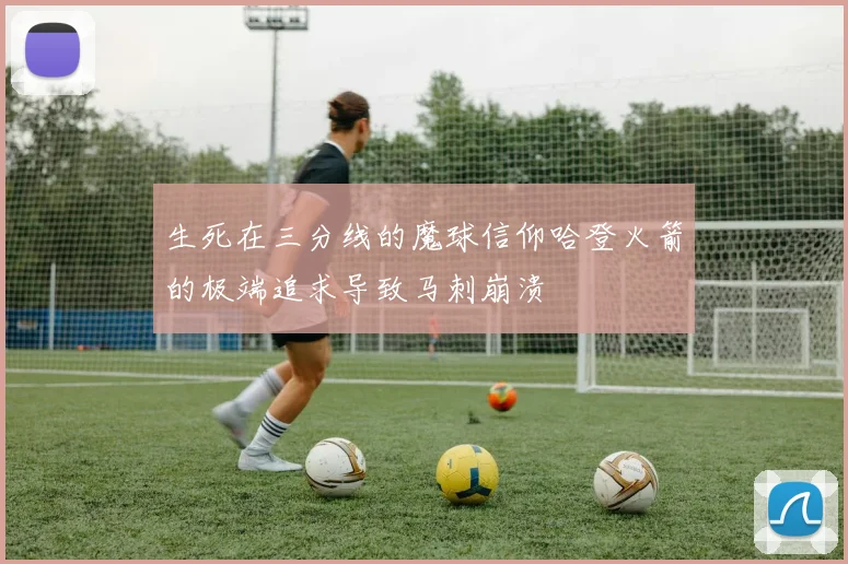 生死在三分线的魔球信仰哈登火箭的极端追求导致马刺崩溃