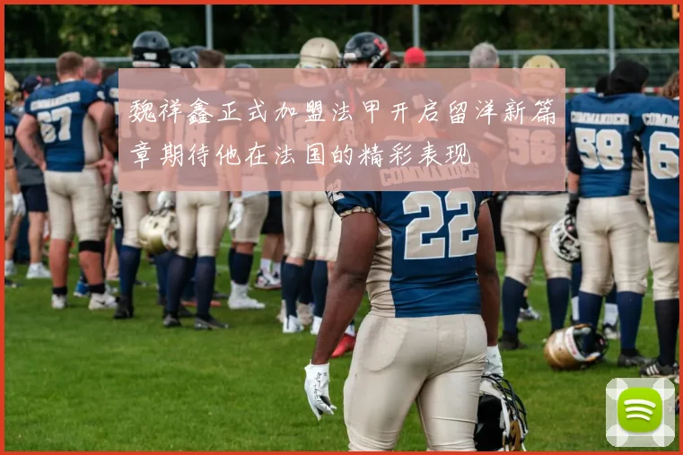 魏祥鑫正式加盟法甲开启留洋新篇章期待他在法国的精彩表现