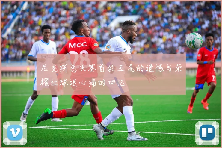 尼克斯总决赛首发五虎的遗憾与荣耀让球迷心痛的回忆